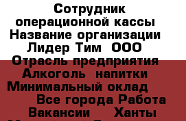 Сотрудник операционной кассы › Название организации ­ Лидер Тим, ООО › Отрасль предприятия ­ Алкоголь, напитки › Минимальный оклад ­ 21 500 - Все города Работа » Вакансии   . Ханты-Мансийский,Белоярский г.